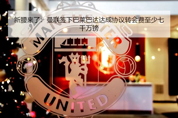 新腰来了：曼联签下巴莱巴达达成协议转会费至少七千万镑